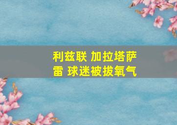 利兹联 加拉塔萨雷 球迷被拔氧气